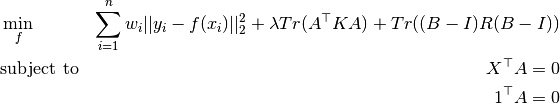 \begin{align*}
    & \min_{f}
        & \sum_{i=1}^n w_i ||y_i - f(x_i)||_2^2
        + \lambda Tr(A^\top K A)
        + Tr((B - I) R (B - I)) \\
    & \text{subject to}
        &  X^\top A = 0 \\
        && 1^\top A = 0 \\
\end{align*}